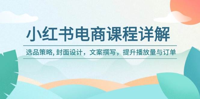 小红书电商课程详解：选品策略, 封面设计，文案撰写，提升播放量与订单-巴七创客网