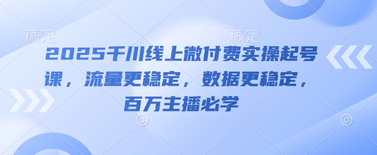 2025千川线上微付费实操起号课，流量更稳定，数据更稳定，百万主播必学-巴七创客网