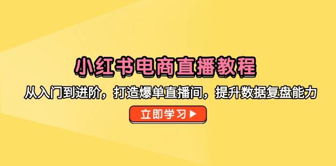 （14873期）小红书电商直播教程，从入门到进阶，打造爆单直播间，提升数据复盘能力-巴七创客网