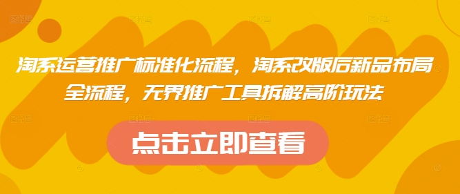 淘系运营推广标准化流程，淘系改版后新品布局全流程，无界推广工具拆解高阶玩法-巴七创客网