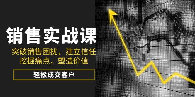 销售实战课，突破销售困扰，建立信任，挖掘痛点，塑造价值，轻松成交客户-巴七创客网