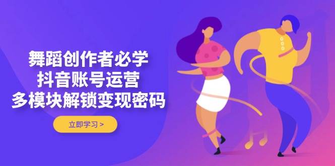 舞蹈创作者必学，抖音账号运营，多模块解锁变现密码-巴七创客网