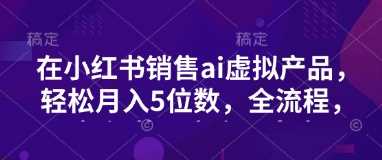 小红书销售ai虚拟产品，轻松月入5位数，全流程，超细节变现过程，完全无卡点-巴七创客网