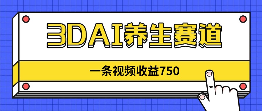 3DAI养生赛道，一条视频赚了750，新蓝海，目前做的人不多！-巴七创客网