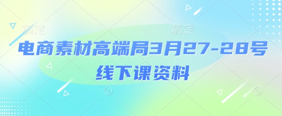 电商素材高端局3月27-28号线下课资料，全程场记+100多张ppt图片+重点视频+课程思维导图+录音带字幕-巴七创客网