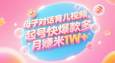 AI生成母子对话育儿类视频，起号快爆款多，小白宝妈轻松学，多渠道变现，月入1W+-巴七创客网