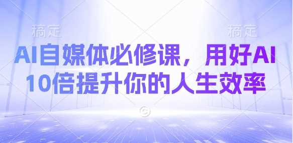 AI自媒体必修课，用好AI 10倍提升你的人生效率-巴七创客网