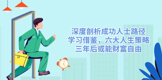 （14408期）深度剖析成功人士路径，学习借鉴，六大人生策略，三年后或能财富自由-巴七创客网
