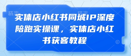 实体店小红书同城IP深度陪跑实操课，实体店小红书获客教程-巴七创客网