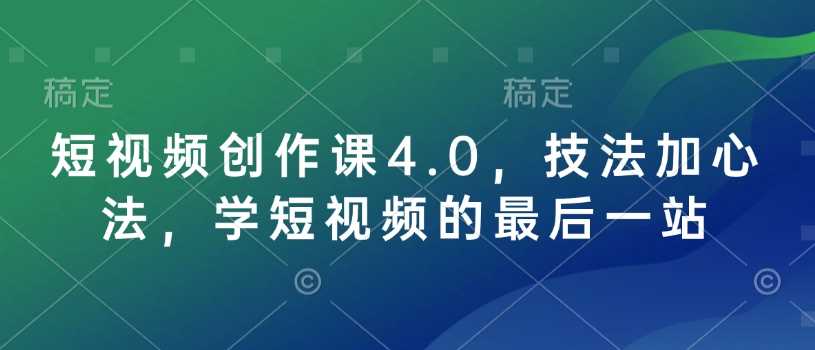 短视频创作课4.0，技法加心法，学短视频的最后一站-巴七创客网