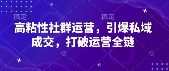 高粘性社群运营，引爆私域成交，打破运营全链-巴七创客网