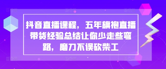抖音直播课程，五年旗袍直播带货经验总结让你少走些弯路，磨刀不误砍柴工-巴七创客网