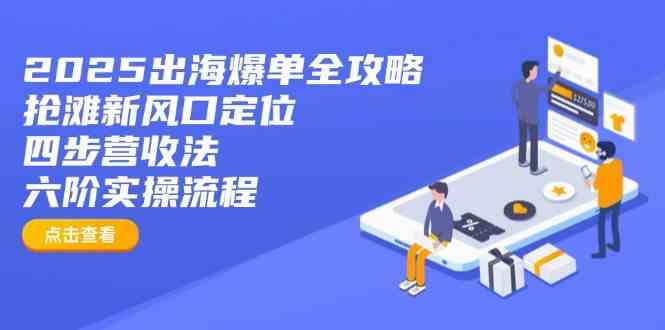 2025出海爆单全攻略：抢滩新风口定位+四步营收法+六阶实操流程-巴七创客网
