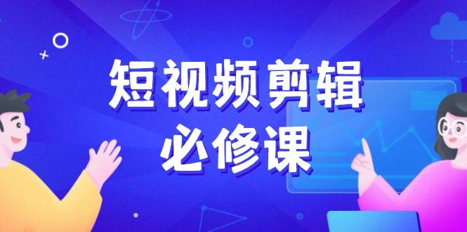 短视频剪辑必修课，百万剪辑师成长秘籍，找素材、拆片、案例拆解-巴七创客网