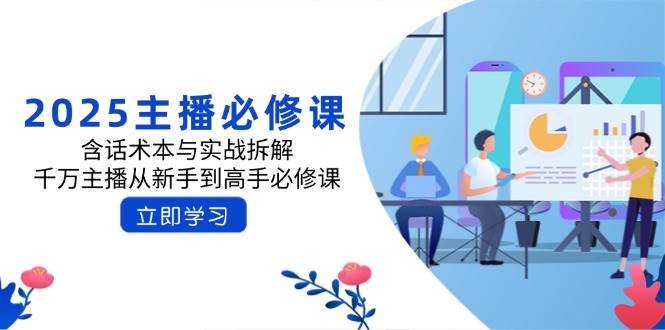 2025主播必修课：含话术本与实战拆解，千万主播从新手到高手必修课-巴七创客网