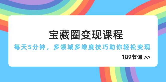 宝藏圈变现课程，每天5分钟，多领域多维度技巧助你轻松变现（189节）-巴七创客网
