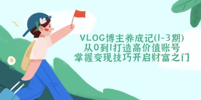 VLOG博主养成记（1-3期）从0到1打造高价值账号，掌握变现技巧开启财富之门-巴七创客网