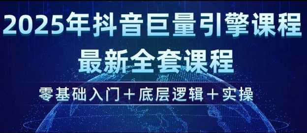 2025年抖音巨量引擎最新全套课程，零基础入门+底层逻辑+实操-巴七创客网