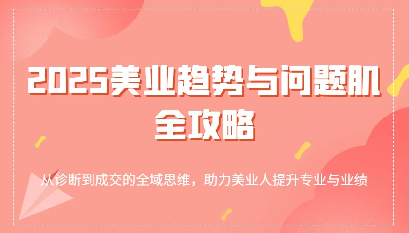 2025美业趋势与问题肌全攻略：从诊断到成交的全域思维，助力美业人提升专业与业绩-巴七创客网