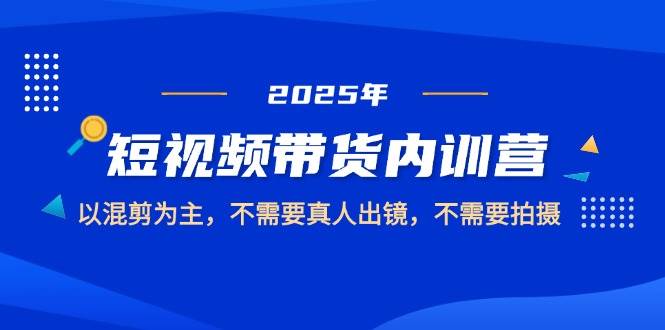 2025短视频带货内训营，以混剪为主，不需要真人出镜，不需要拍摄-巴七创客网