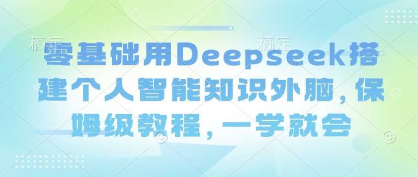 零基础用Deepseek搭建个人智能知识外脑，保姆级教程，一学就会-巴七创客网