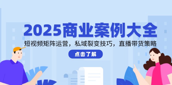 2025商业案例大全，短视频矩阵运营，私域裂变技巧，直播带货策略-巴七创客网