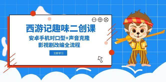 （14876期）西游记趣味二创课，安卓手机对口型+声音克隆，影视剧改编全流程-巴七创客网