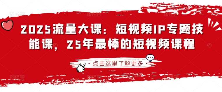 2025流量大课：短视频IP专题技能课，25年最棒的短视频课程-巴七创客网