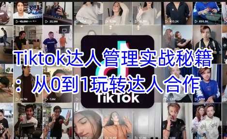 Tiktok达人管理实战秘籍：从0到1玩转达人合作-巴七创客网