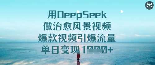 用DeepSeek做治愈风景视频，爆款视频引爆流量，单日变现多张-巴七创客网