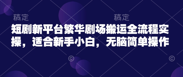 短剧新平台繁华剧场搬运全流程实操，适合新手小白，无脑简单操作-巴七创客网