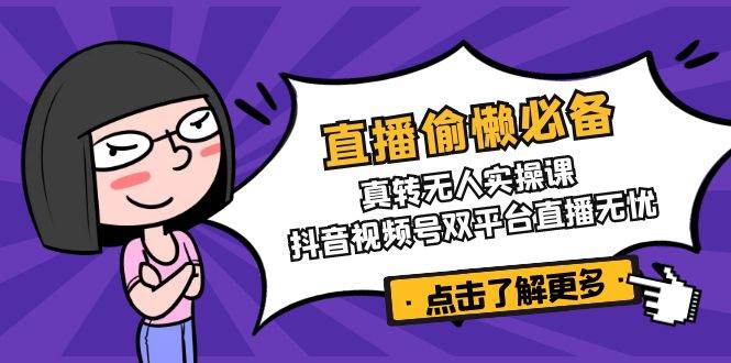 （14525期）直播偷懒必备！真转无人实操课，抖音视频号双平台直播无忧-巴七创客网