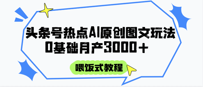 头条号热点AI图文攻略，喂饭式教程+0基础月产3000+-巴七创客网