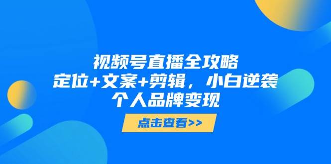视频号直播全攻略，定位+文案+剪辑，小白逆袭个人品牌变现-巴七创客网