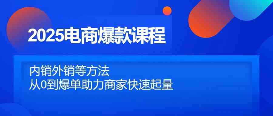 2025电商爆款课程，内销外销等方法，从0到爆单助力商家快速起量-巴七创客网