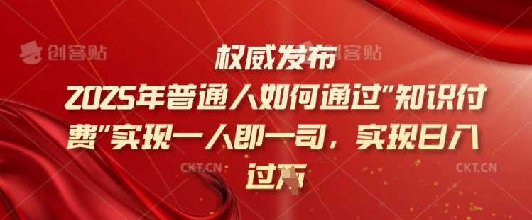 2025年普通人如何通过知识付费实现一人即一司，实现日入过千【揭秘】-巴七创客网