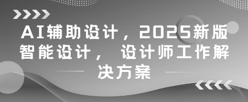 AI辅助设计，2025新版智能设计， 设计师工作解决方案-巴七创客网