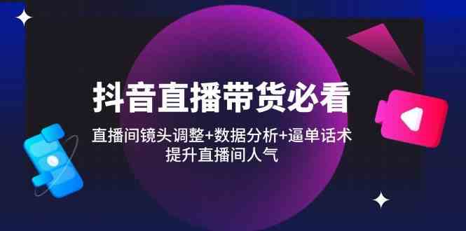 抖音直播带货必看：直播间镜头调整+数据分析+逼单话术，提升直播间人气-巴七创客网