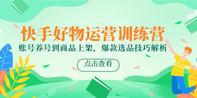 快手好物运营训练营，账号养号到商品上架，爆款选品技巧解析-巴七创客网