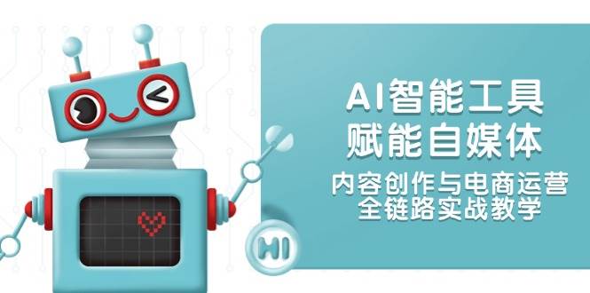 AI智能工具赋能自媒体，内容创作与电商运营，全链路实战教学-巴七创客网