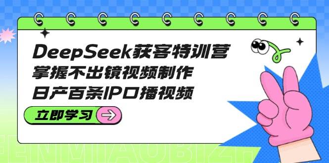 DeepSeek获客特训营：掌握不出镜视频制作，日产百条IP口播视频-巴七创客网