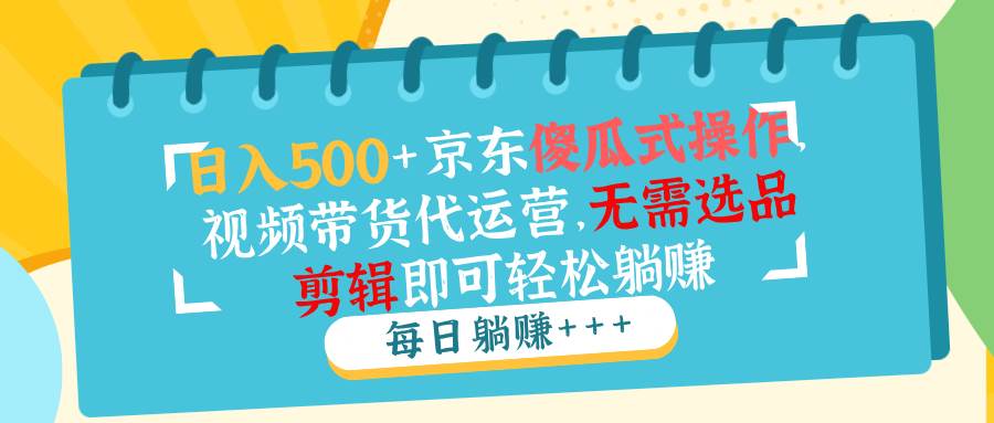 （14123期）日入500+京东傻瓜式操作，视频带货代运营，无需选品剪辑即可轻松躺赚-巴七创客网