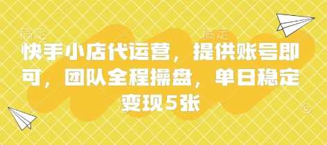 快手小店代运营，提供账号即可，团队全程操盘，单日稳定变现5张【揭秘】-巴七创客网