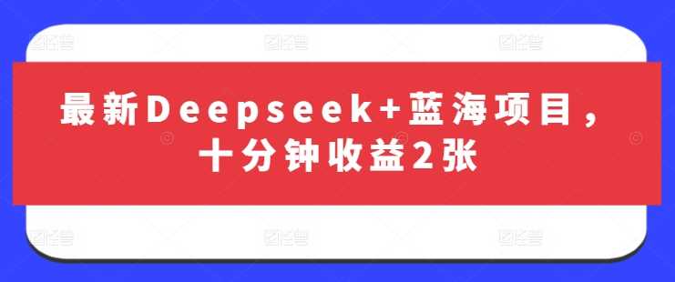 最新Deepseek+蓝海项目，十分钟收益2张-巴七创客网