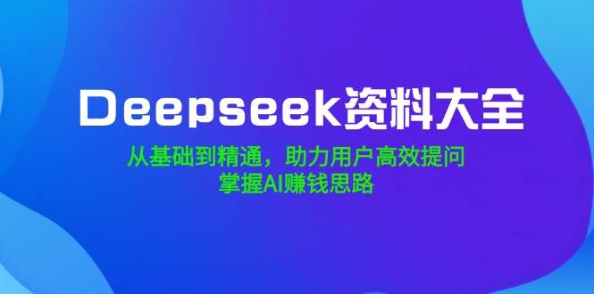（14331期）Deepseek资料大全，从基础到精通，助力用户高效提问，掌握AI赚钱思路-巴七创客网