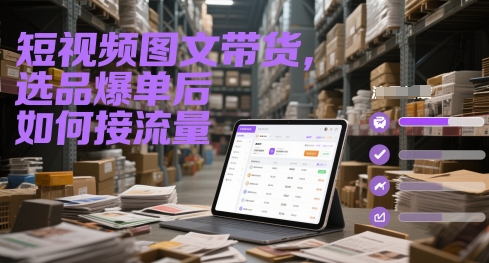 短视频图文带货，选品爆单后如何接流量-巴七创客网