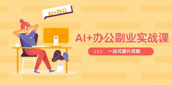 AI+办公副业实战课：从Excel到PPT，从行业分析到视频制作，一站式提升技能-巴七创客网