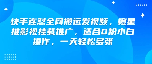 快手连怼全网搬运发视频，橙星推影视挂载推广，适合0粉小白操作，一天轻松多张-巴七创客网