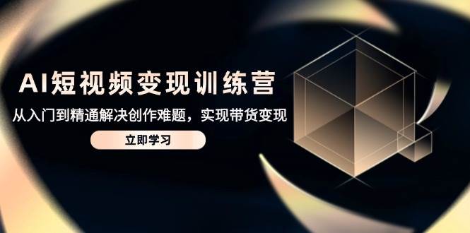 AI短视频变现训练营，从入门到精通解决创作难题，实现带货变现-巴七创客网