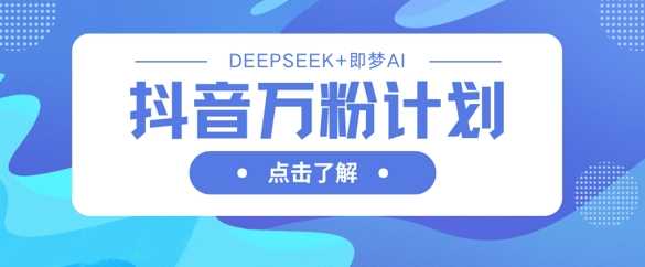 抖音万粉计划，利用DeepSeek+即梦AI生成视频，快速涨到万粉-巴七创客网